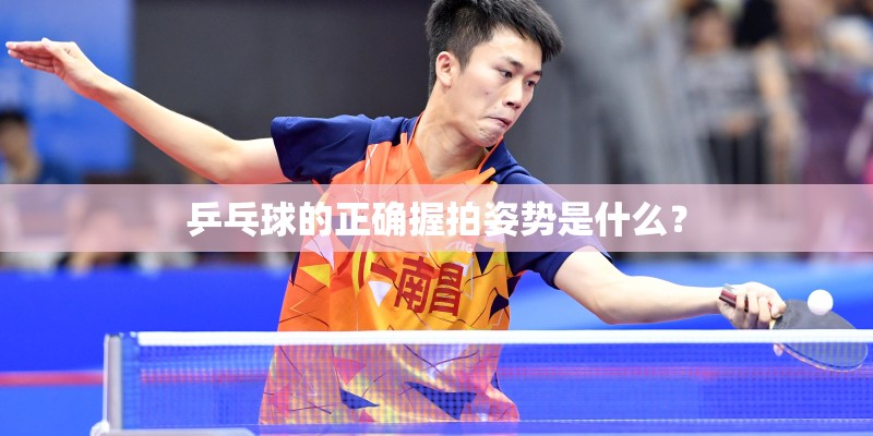 乒乓球的正确握拍姿势是什么？