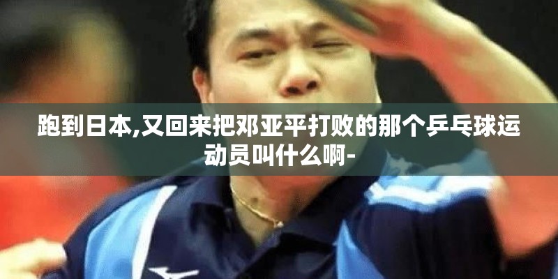 跑到日本,又回来把邓亚平打败的那个乒乓球运动员叫什么啊-