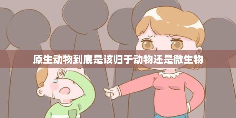 原生动物到底是该归于动物还是微生物