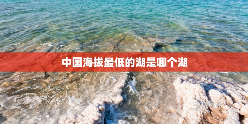 中国海拔最低的湖是哪个湖 中国海拔最低的湖是哪个湖