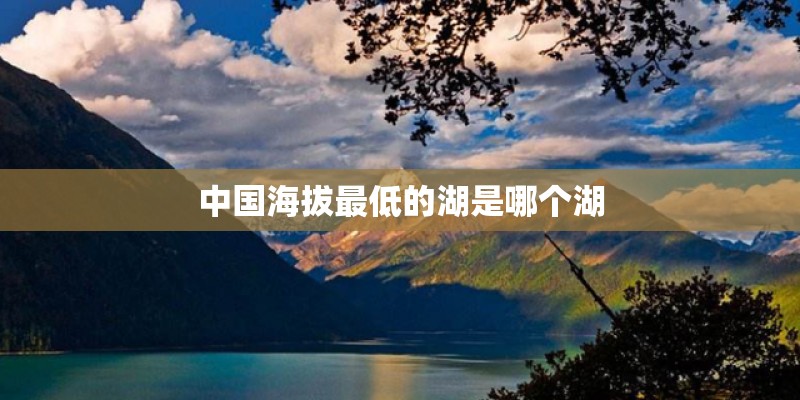 中国海拔最低的湖是哪个湖 中国海拔最低的湖是哪个湖