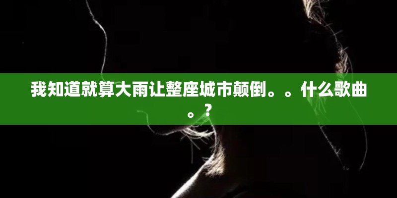 我知道就算大雨让整座城市颠倒。。什么歌曲。? 我知道就算大雨让整座城市颠倒。。什么歌曲。?