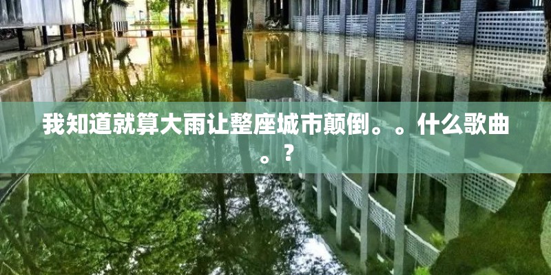 我知道就算大雨让整座城市颠倒。。什么歌曲。? 我知道就算大雨让整座城市颠倒。。什么歌曲。?