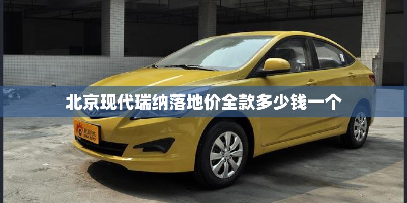 北京现代瑞纳落地价全款多少钱一个