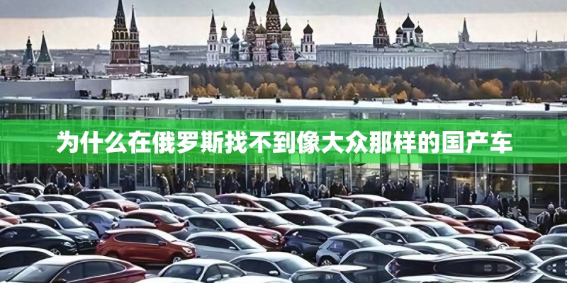 为什么在俄罗斯找不到像大众那样的国产车