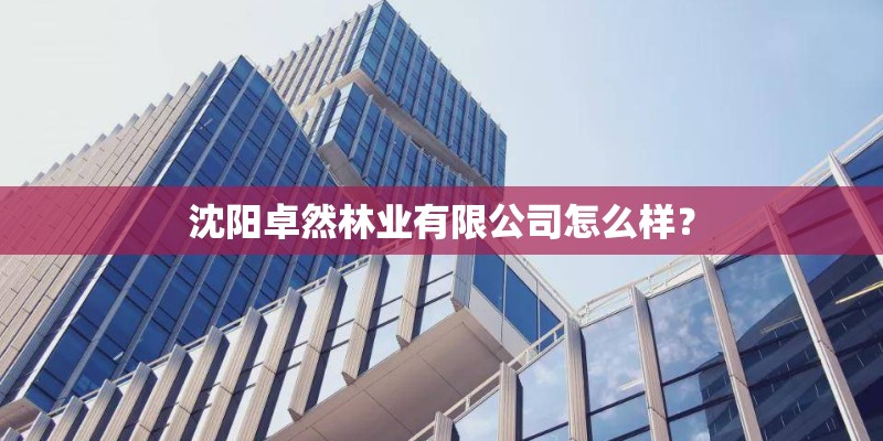 沈阳卓然林业有限公司怎么样？