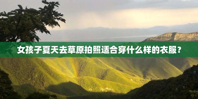 女孩子夏天去草原拍照适合穿什么样的衣服？