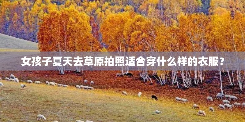 女孩子夏天去草原拍照适合穿什么样的衣服？