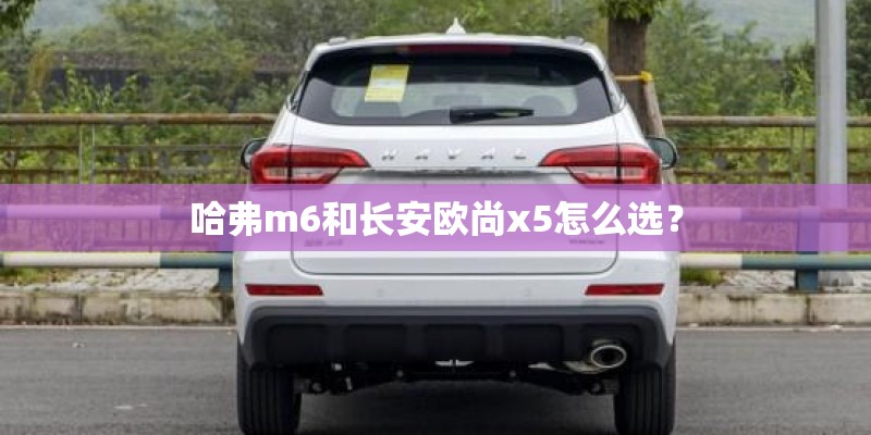 哈弗m6和长安欧尚x5怎么选？