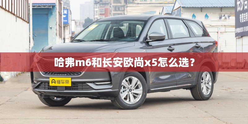 哈弗m6和长安欧尚x5怎么选？