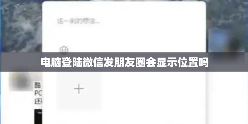 电脑登陆微信发朋友圈会显示位置吗