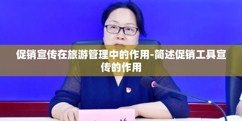促销宣传在旅游管理中的作用-简述促销工具宣传的作用