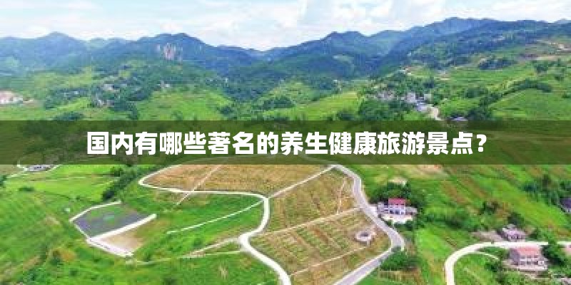 国内有哪些著名的养生健康旅游景点？