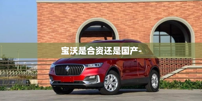 宝沃是合资还是国产-