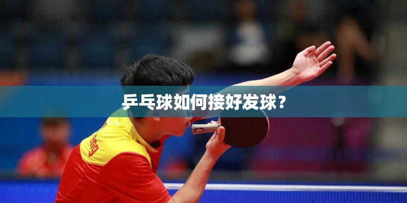 乒乓球如何接好发球？