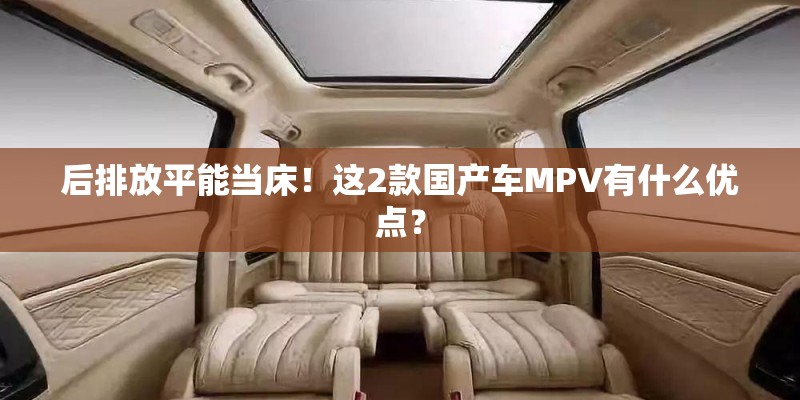后排放平能当床！这2款国产车MPV有什么优点？