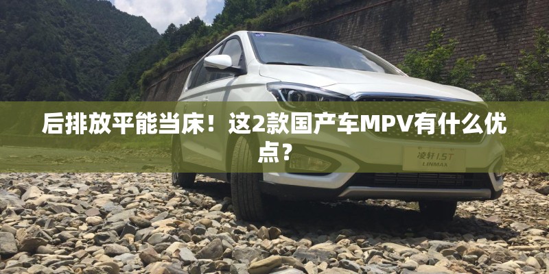 后排放平能当床！这2款国产车MPV有什么优点？