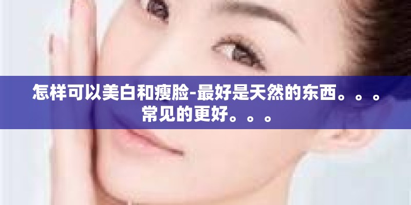 怎样可以美白和瘦脸-最好是天然的东西。。。常见的更好。。。