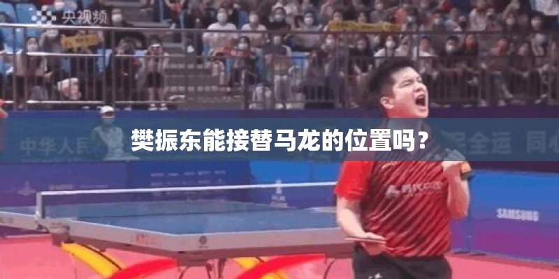 樊振东能接替马龙的位置吗？
