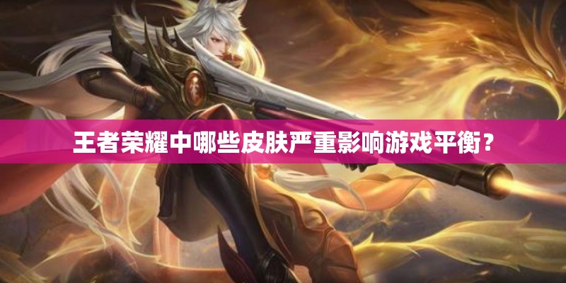 王者荣耀中哪些皮肤严重影响游戏平衡？