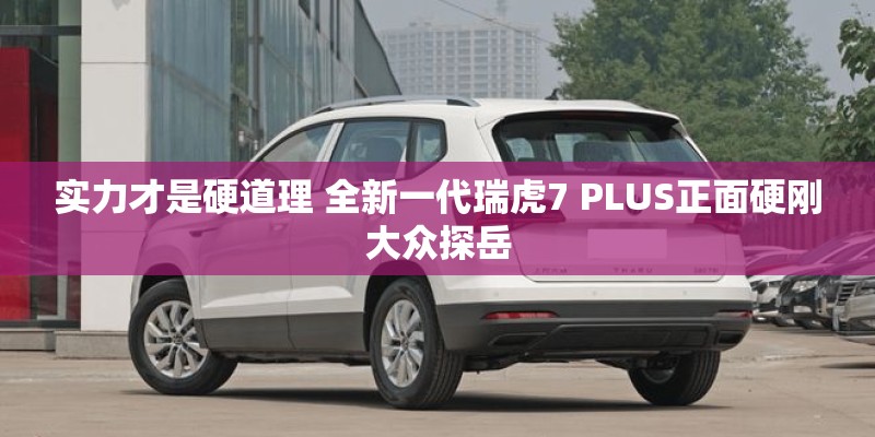 实力才是硬道理 全新一代瑞虎7 PLUS正面硬刚大众探岳