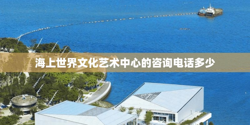 海上世界文化艺术中心的咨询电话多少