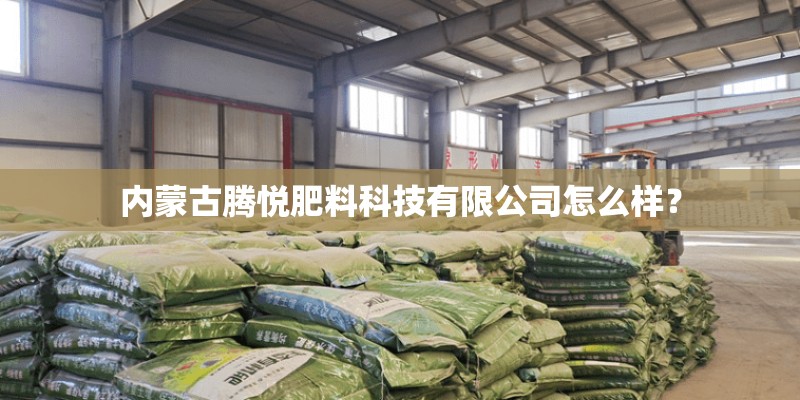 内蒙古腾悦肥料科技有限公司怎么样？