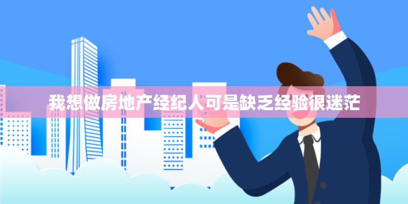 我想做房地产经纪人可是缺乏经验很迷茫