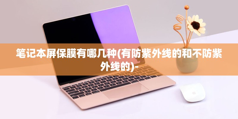 笔记本屏保膜有哪几种(有防紫外线的和不防紫外线的)-