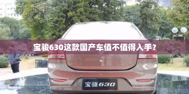 宝骏630这款国产车值不值得入手? 宝骏630这款国产车值不值得入手?