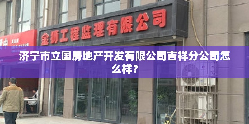 济宁市立国房地产开发有限公司吉祥分公司怎么样？