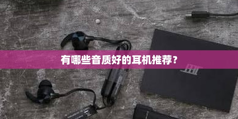 有哪些音质好的耳机推荐？