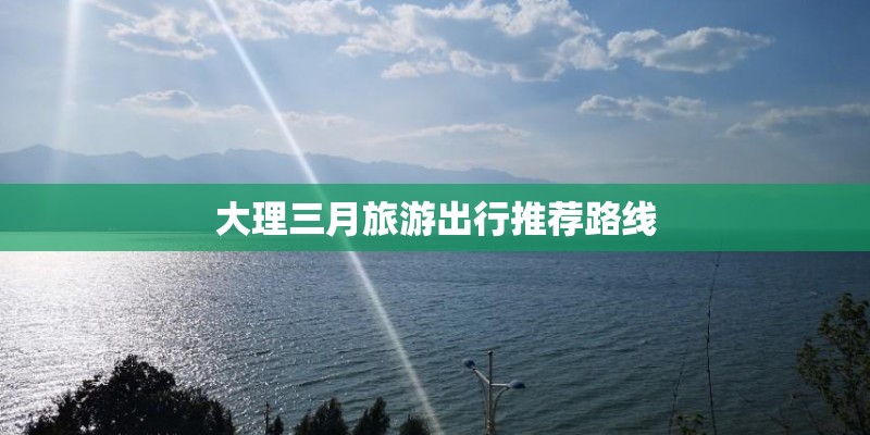 大理三月旅游出行推荐路线