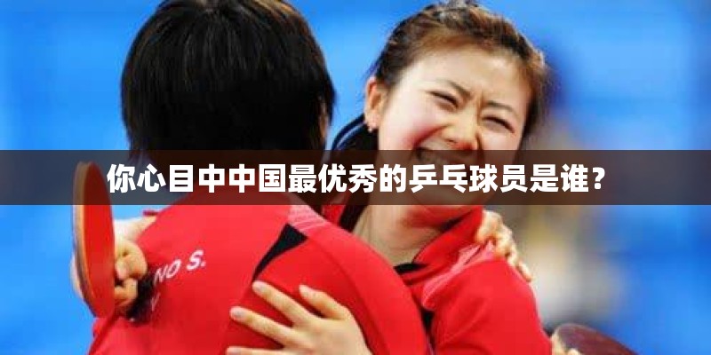 你心目中中国最优秀的乒乓球员是谁？