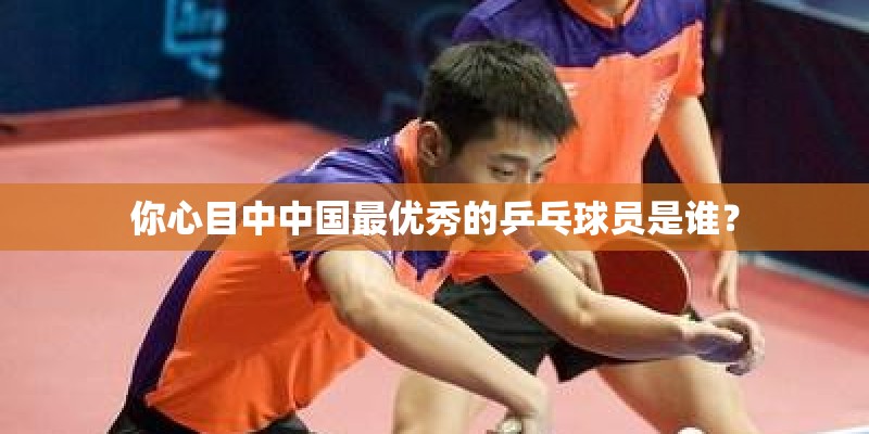 你心目中中国最优秀的乒乓球员是谁? 你心目中中国最优秀的乒乓球员是谁?
