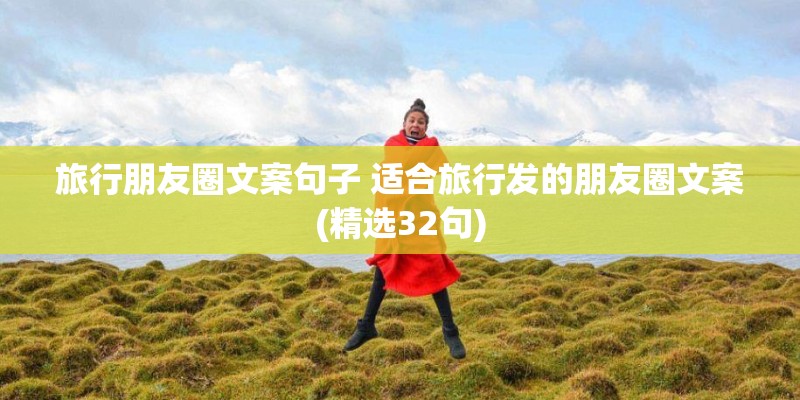旅行朋友圈文案句子 适合旅行发的朋友圈文案(精选32句)