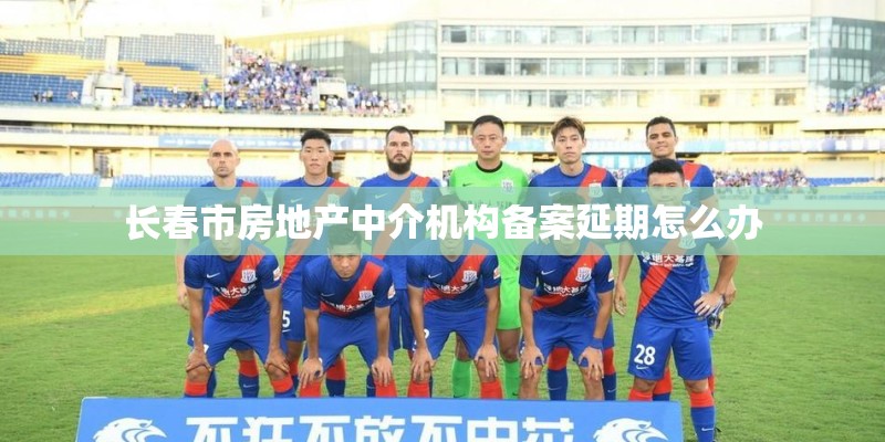 长春市房地产中介机构备案延期怎么办