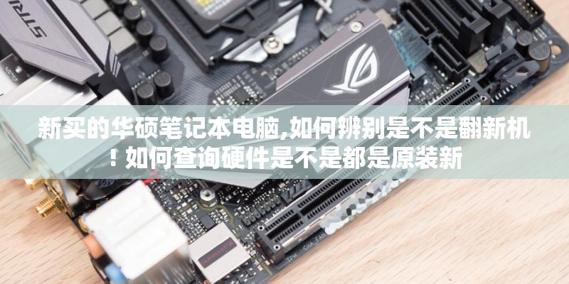 新买的华硕笔记本电脑,如何辨别是不是翻新机! 如何查询硬件是不是都是原装新