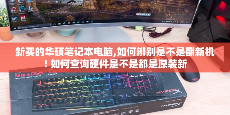 新买的华硕笔记本电脑,如何辨别是不是翻新机! 如何查询硬件是不是都是原装新 新买的华硕笔记本电脑,如何辨别是不是翻新机! 如何查询硬件是不是都是原装新