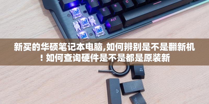 新买的华硕笔记本电脑,如何辨别是不是翻新机! 如何查询硬件是不是都是原装新 新买的华硕笔记本电脑,如何辨别是不是翻新机! 如何查询硬件是不是都是原装新