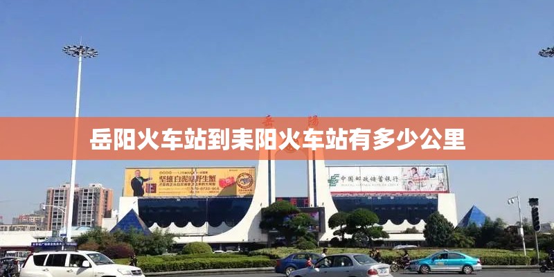 岳阳火车站到耒阳火车站有多少公里