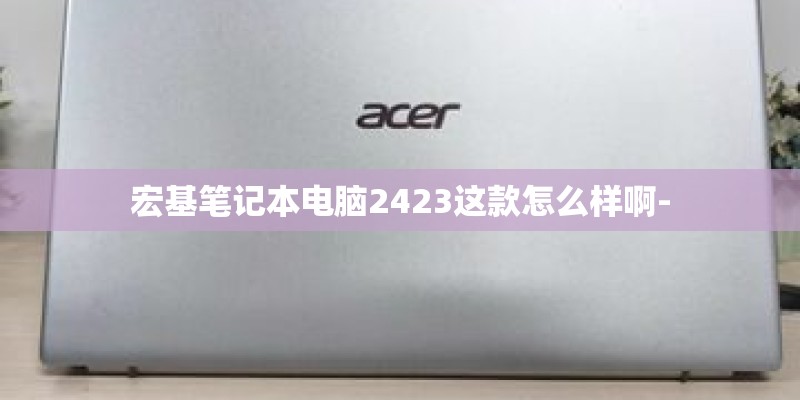 宏基笔记本电脑2423这款怎么样啊- 宏基笔记本电脑2423这款怎么样啊-