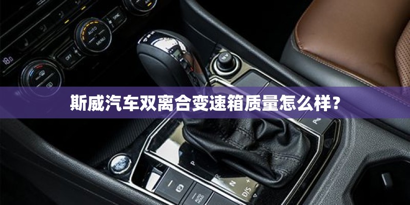 斯威汽车双离合变速箱质量怎么样？