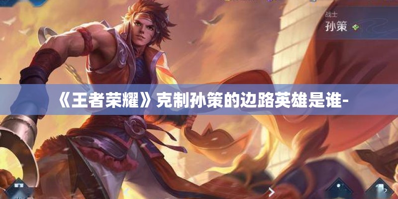 《王者荣耀》克制孙策的边路英雄是谁-