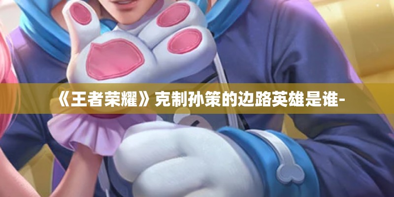 《王者荣耀》克制孙策的边路英雄是谁-