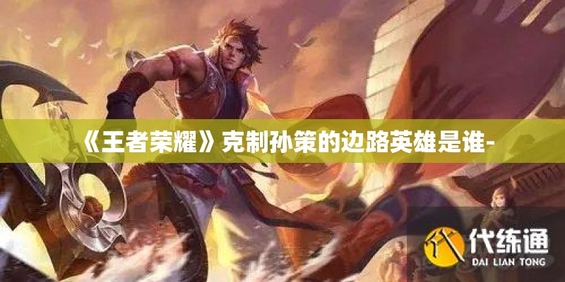 《王者荣耀》克制孙策的边路英雄是谁-