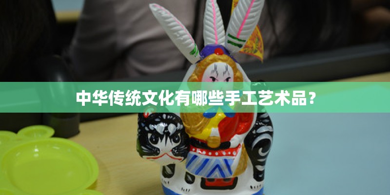 中华传统文化有哪些手工艺术品？