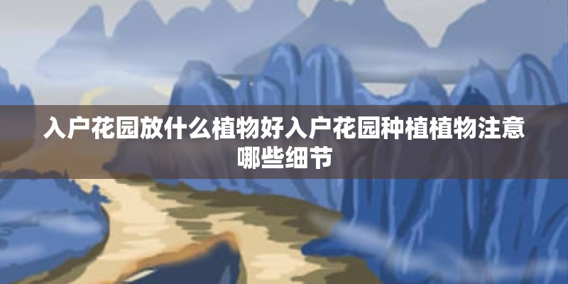 入户花园放什么植物好入户花园种植植物注意哪些细节 入户花园放什么植物好入户花园种植植物注意哪些细节