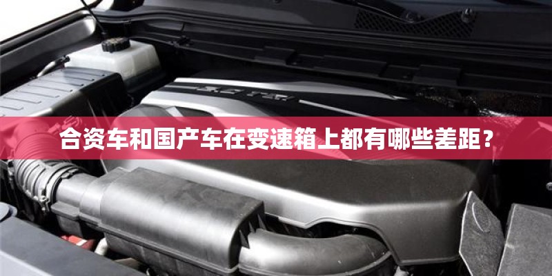 合资车和国产车在变速箱上都有哪些差距？