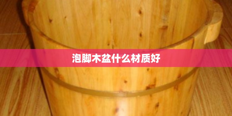 泡脚木盆什么材质好